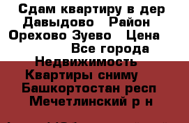 Сдам квартиру в дер.Давыдово › Район ­ Орехово-Зуево › Цена ­ 12 000 - Все города Недвижимость » Квартиры сниму   . Башкортостан респ.,Мечетлинский р-н